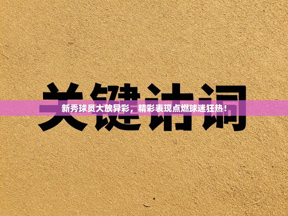 新秀球员大放异彩，精彩表现点燃球迷狂热！  第1张