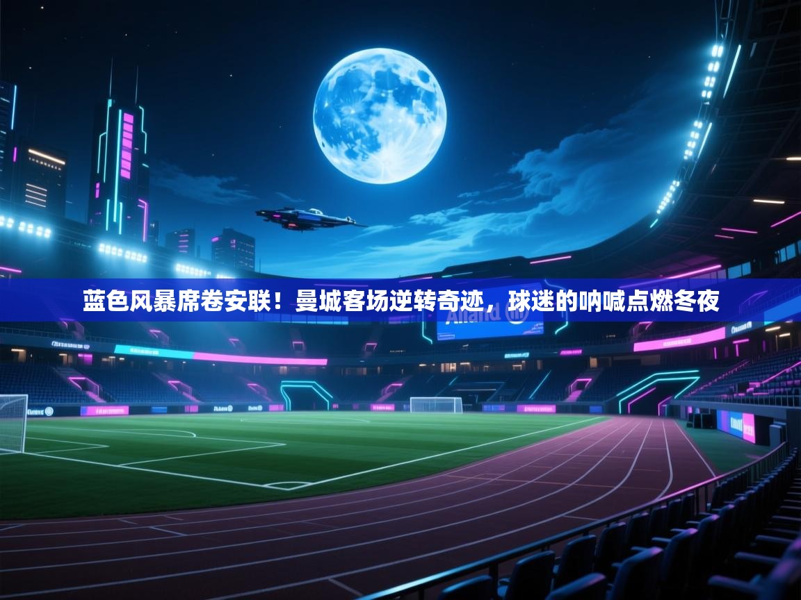 蓝色风暴席卷安联！曼城客场逆转奇迹，球迷的呐喊点燃冬夜  第1张