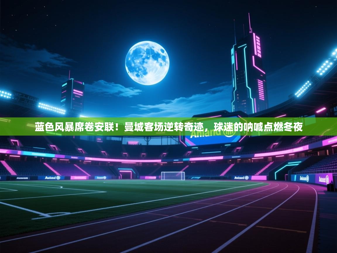 蓝色风暴席卷安联！曼城客场逆转奇迹，球迷的呐喊点燃冬夜  第2张