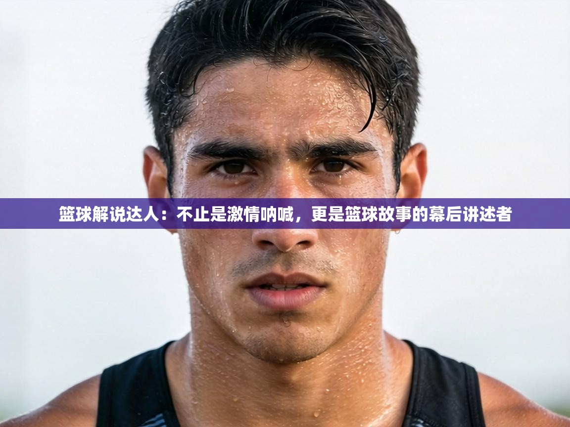 篮球解说达人：不止是激情呐喊，更是篮球故事的幕后讲述者  第2张